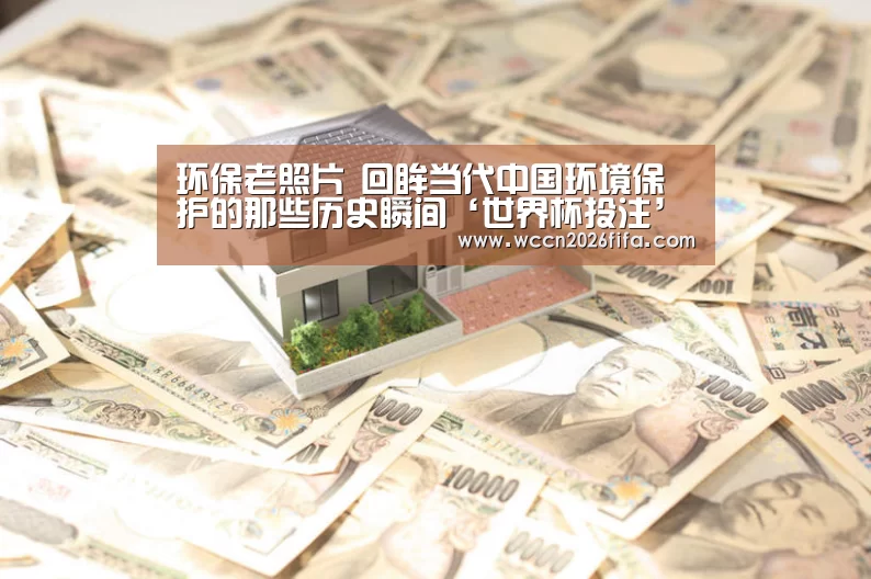 环保老照片 回眸当代中国环境保护的那些历史瞬间‘世界杯投注’