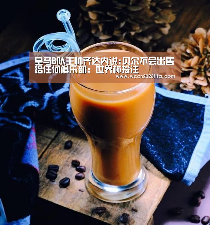 皇马B队主帅齐达内说:贝尔不会出售给任何俱乐部：世界杯投注