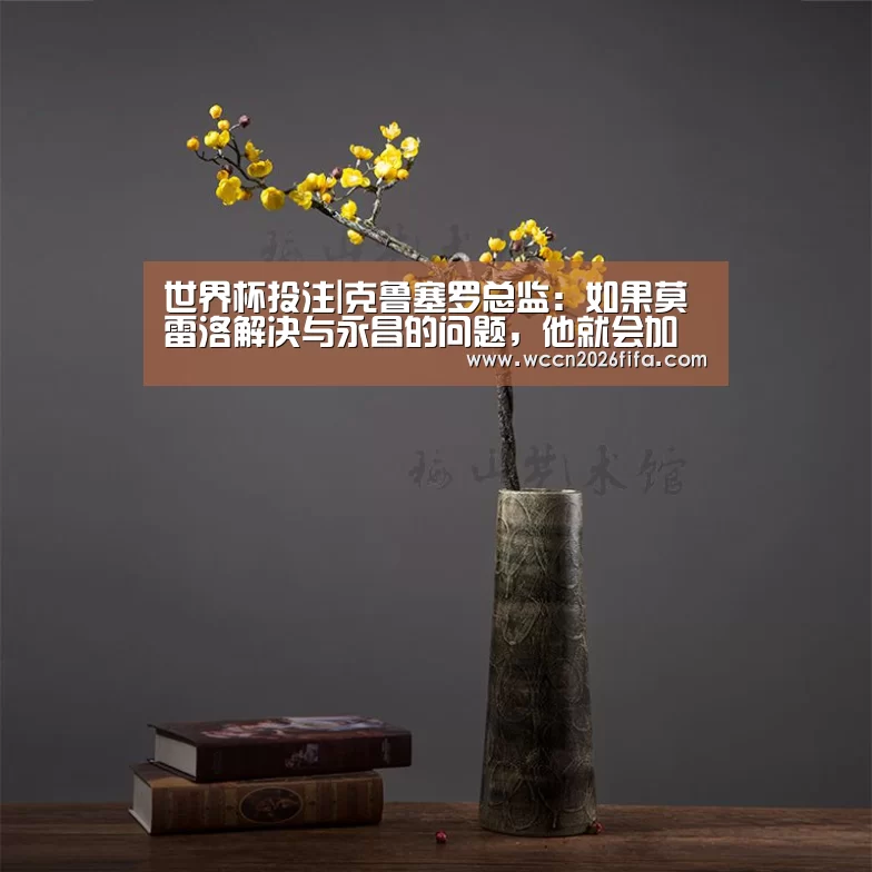 世界杯投注|克鲁塞罗总监:如果莫雷洛解决与永昌的问题,他就会加盟球队(图3) 世界杯投注